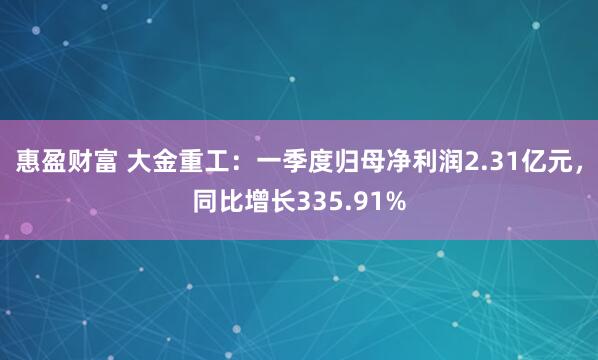 惠盈财富 大金重工：一季度归母净利润2.31亿元，同比增长335.91%