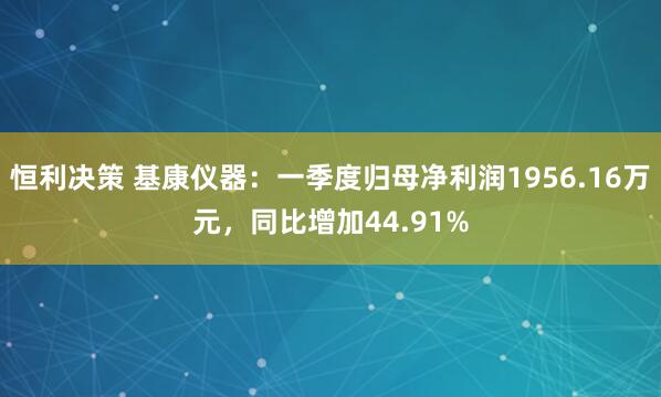 恒利决策 基康仪器：一季度归母净利润1956.16万元，同比增加44.91%