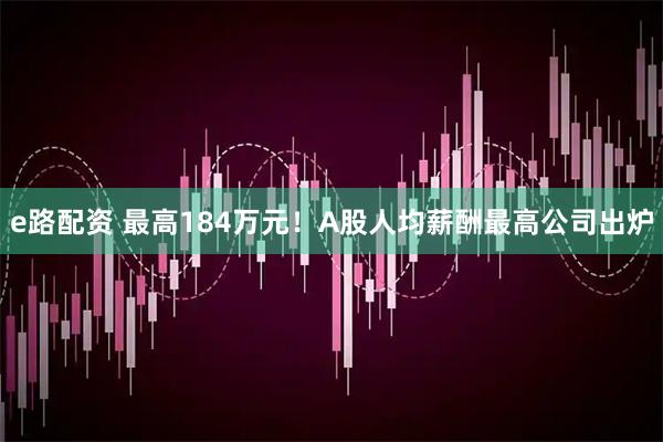 e路配资 最高184万元！A股人均薪酬最高公司出炉