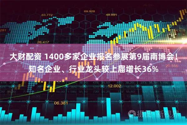 大财配资 1400多家企业报名参展第9届南博会!知名企业、行业龙头较上届增长36%