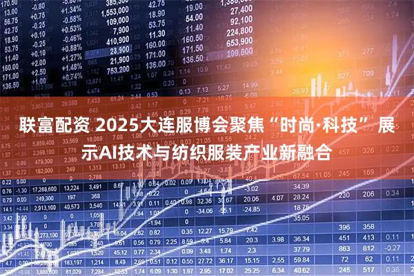 联富配资 2025大连服博会聚焦“时尚·科技” 展示AI技术与纺织服装产业新融合