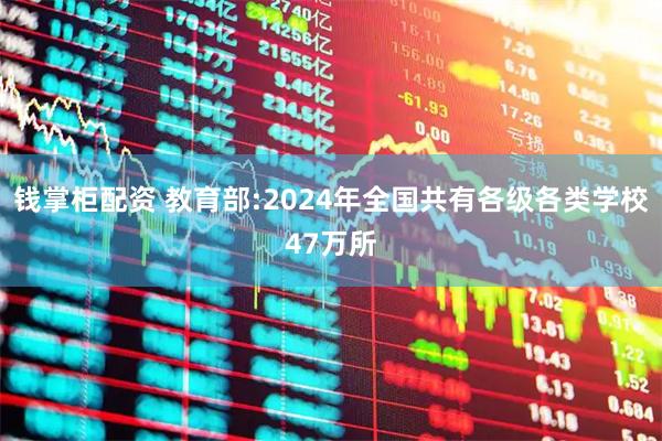 钱掌柜配资 教育部:2024年全国共有各级各类学校47万所