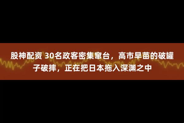 股神配资 30名政客密集窜台,高市早苗的破罐子破摔,正在把日本拖入深渊之中