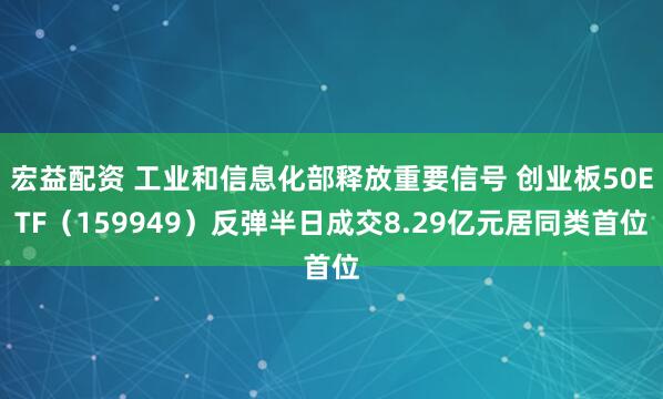 宏益配资 工业和信息化部释放重要信号 创业板50ETF（159949）反弹半日成交8.29亿元居同类首位