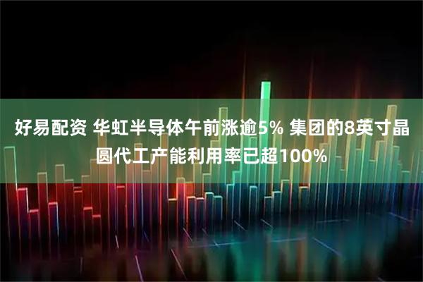 好易配资 华虹半导体午前涨逾5% 集团的8英寸晶圆代工产能利用率已超100%