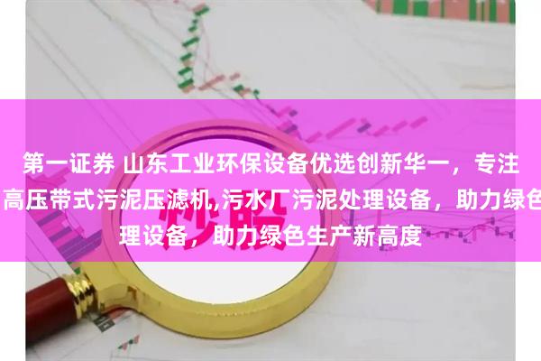 第一证券 山东工业环保设备优选创新华一，专注高压压滤机,高压带式污泥压滤机,污水厂污泥处理设备，助力绿色生产新高度