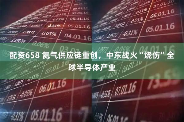 配资658 氦气供应链重创，中东战火“烧伤”全球半导体产业
