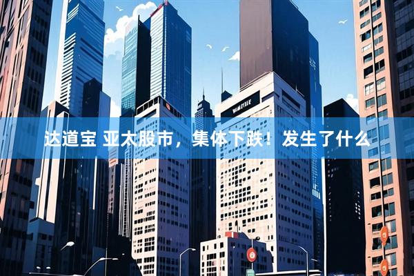 达道宝 亚太股市，集体下跌！发生了什么