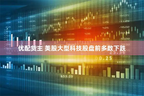 优配货主 美股大型科技股盘前多数下跌