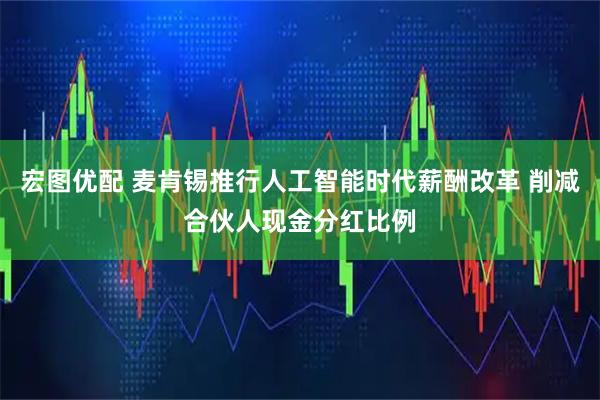宏图优配 麦肯锡推行人工智能时代薪酬改革 削减合伙人现金分红比例
