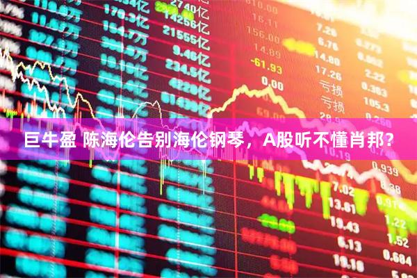 巨牛盈 陈海伦告别海伦钢琴，A股听不懂肖邦？