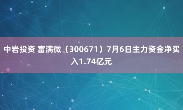 中岩投资 富满微(300671)7月6日主力资金净买入1.74亿元