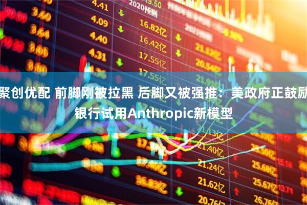 聚创优配 前脚刚被拉黑 后脚又被强推：美政府正鼓励银行试用Anthropic新模型