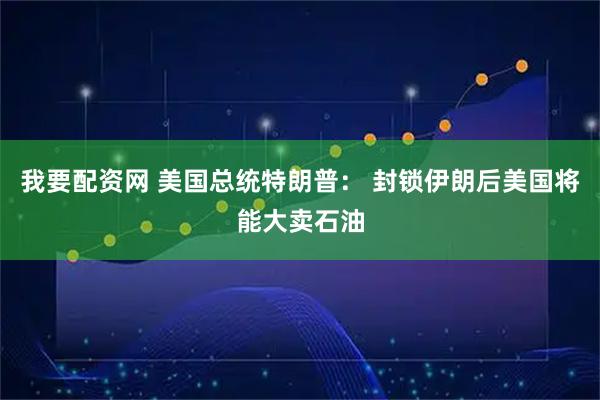 我要配资网 美国总统特朗普： 封锁伊朗后美国将能大卖石油